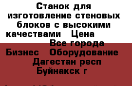  Станок для изготовление стеновых блоков с высокими качествами › Цена ­ 311 592 799 - Все города Бизнес » Оборудование   . Дагестан респ.,Буйнакск г.